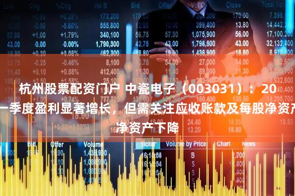 杭州股票配资门户 中瓷电子（003031）：2025年一季度盈利显著增长，但需关注应收账款及每股净资产下降