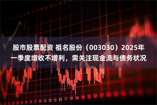 股市股票配资 祖名股份（003030）2025年一季度增收不增利，需关注现金流与债务状况