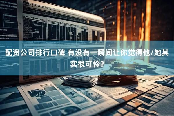 配资公司排行口碑 有没有一瞬间让你觉得他/她其实很可怜？