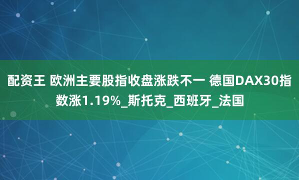 配资王 欧洲主要股指收盘涨跌不一 德国DAX30指数涨1.19%_斯托克_西班牙_法国