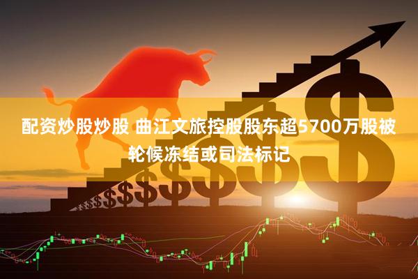 配资炒股炒股 曲江文旅控股股东超5700万股被轮候冻结或司法标记
