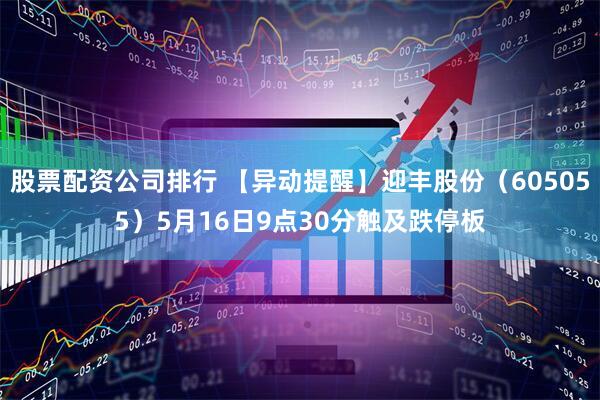 股票配资公司排行 【异动提醒】迎丰股份（605055）5月16日9点30分触及跌停板