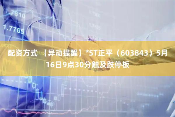 配资方式 【异动提醒】*ST正平（603843）5月16日9点30分触及跌停板
