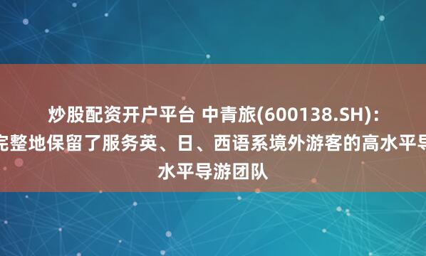 炒股配资开户平台 中青旅(600138.SH)：公司较完整地保留了服务英、日、西语系境外游客的高水平导游团队
