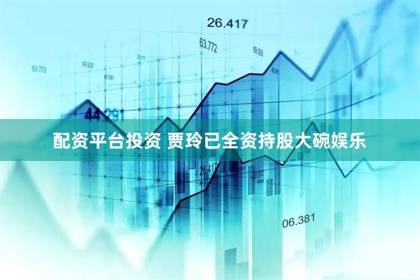 配资平台投资 贾玲已全资持股大碗娱乐