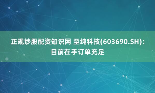 正规炒股配资知识网 至纯科技(603690.SH)：目前在手订单充足