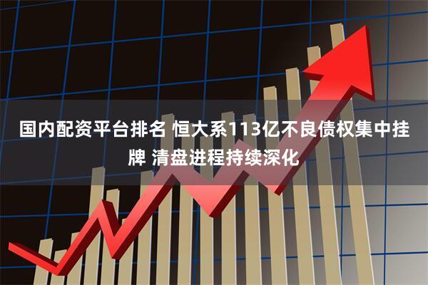 国内配资平台排名 恒大系113亿不良债权集中挂牌 清盘进程持续深化