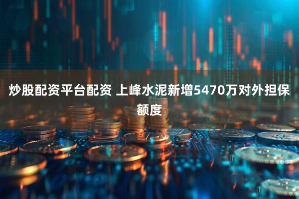 炒股配资平台配资 上峰水泥新增5470万对外担保额度