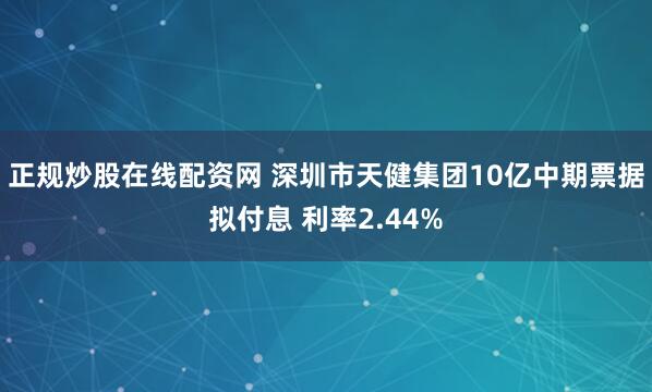 正规炒股在线配资网 深圳市天健集团10亿中期票据拟付息 利率2.44%