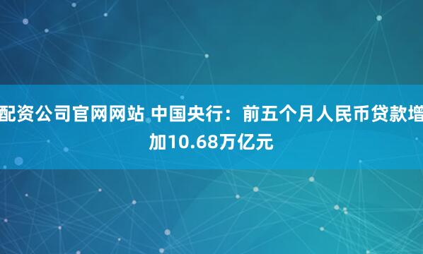 配资公司官网网站 中国央行：前五个月人民币贷款增加10.68万亿元