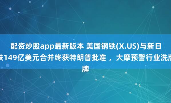 配资炒股app最新版本 美国钢铁(X.US)与新日铁149亿美元合并终获特朗普批准 ，大摩预警行业洗牌