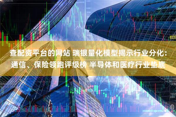 查配资平台的网站 瑞银量化模型揭示行业分化：通信、保险领跑评级榜 半导体和医疗行业垫底