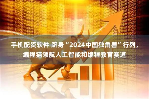 手机配资软件 跻身“2024中国独角兽”行列，编程猫领航人工智能和编程教育赛道