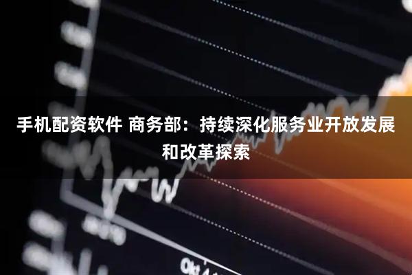 手机配资软件 商务部：持续深化服务业开放发展和改革探索