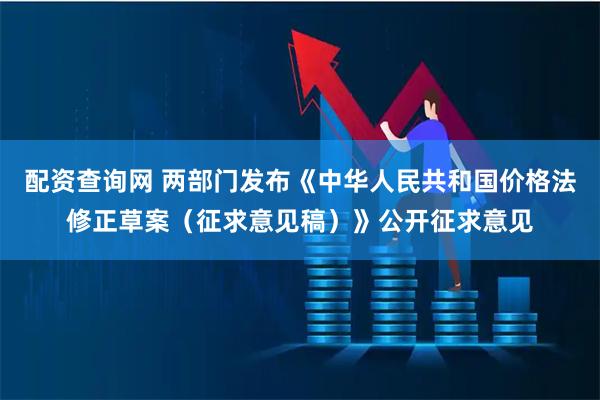 配资查询网 两部门发布《中华人民共和国价格法修正草案（征求意见稿）》公开征求意见