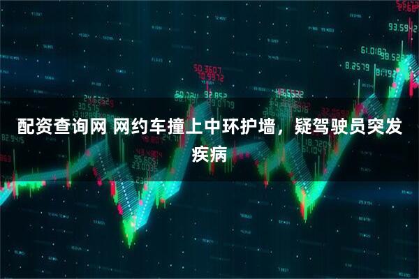 配资查询网 网约车撞上中环护墙，疑驾驶员突发疾病