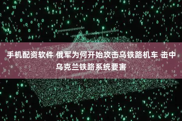 手机配资软件 俄军为何开始攻击乌铁路机车 击中乌克兰铁路系统要害