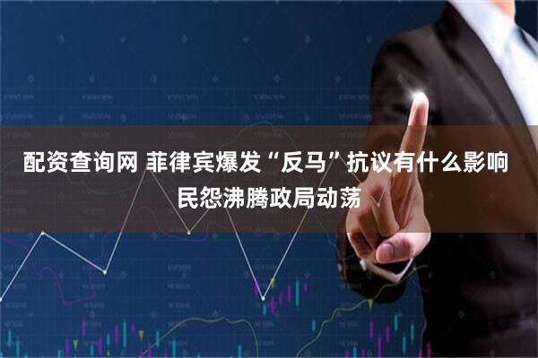 配资查询网 菲律宾爆发“反马”抗议有什么影响 民怨沸腾政局动荡