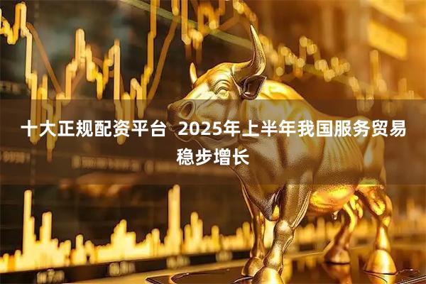 十大正规配资平台  2025年上半年我国服务贸易稳步增长