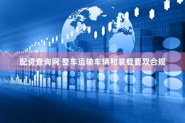 配资查询网 整车运输车辆和装载要双合规
