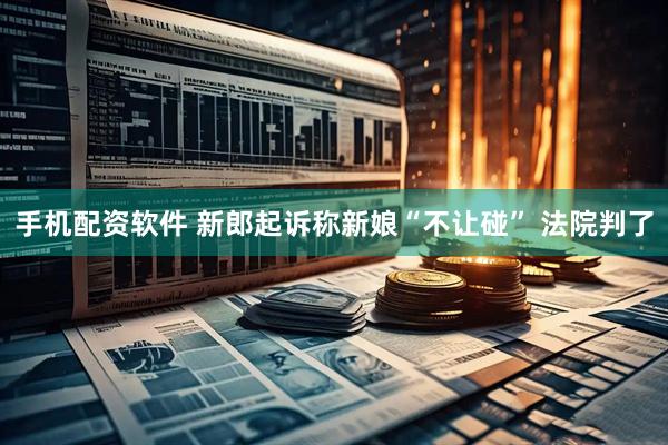 手机配资软件 新郎起诉称新娘“不让碰” 法院判了