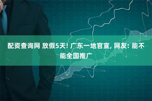 配资查询网 放假5天! 广东一地官宣, 网友: 能不能全国推广