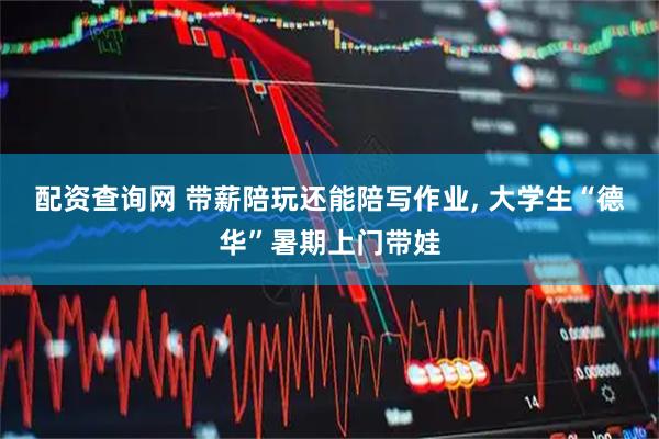 配资查询网 带薪陪玩还能陪写作业, 大学生“德华”暑期上门带娃
