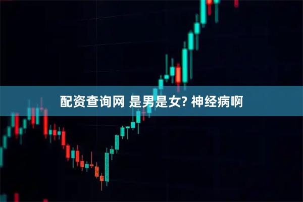配资查询网 是男是女? 神经病啊