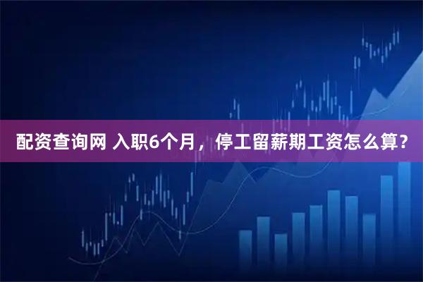 配资查询网 入职6个月，停工留薪期工资怎么算？