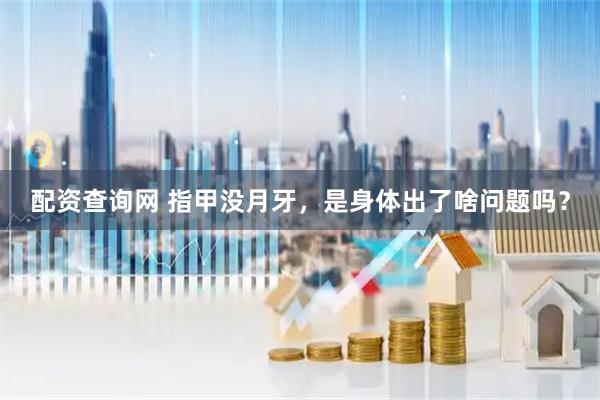 配资查询网 指甲没月牙，是身体出了啥问题吗？