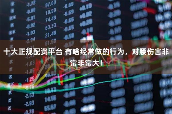 十大正规配资平台 有啥经常做的行为，对腰伤害非常非常大！