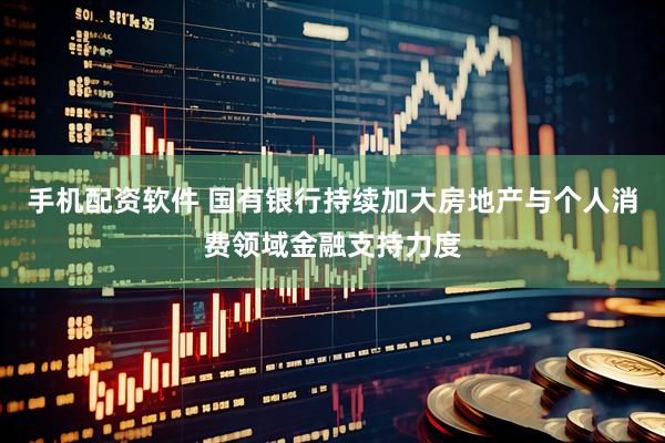 手机配资软件 国有银行持续加大房地产与个人消费领域金融支持力度