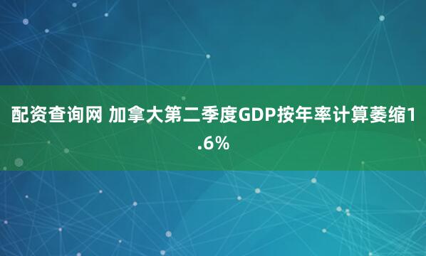 配资查询网 加拿大第二季度GDP按年率计算萎缩1.6%