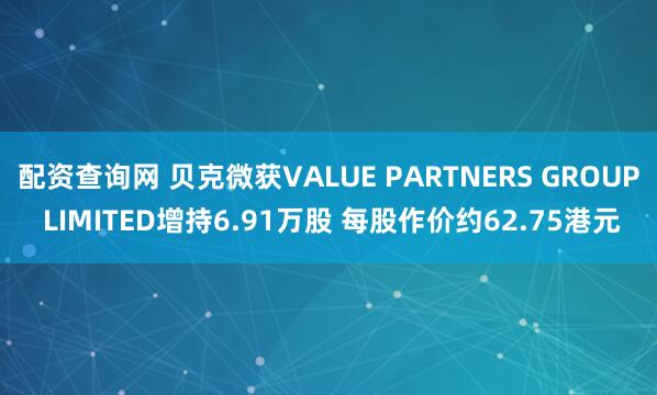 配资查询网 贝克微获VALUE PARTNERS GROUP LIMITED增持6.91万股 每股作价约62.75港元
