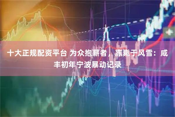 十大正规配资平台 为众抱薪者，冻毙于风雪：咸丰初年宁波暴动记录