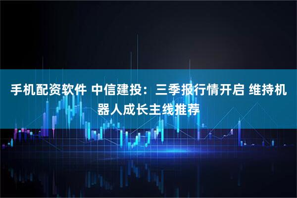 手机配资软件 中信建投：三季报行情开启 维持机器人成长主线推荐