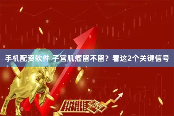 手机配资软件 子宫肌瘤留不留？看这2个关键信号