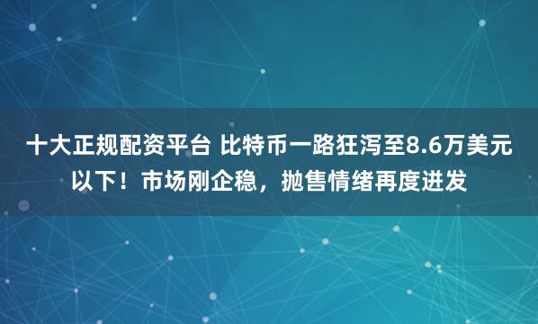 十大正规配资平台 比特币一路狂泻至8.6万美元以下！市场刚企稳，抛售情绪再度迸发